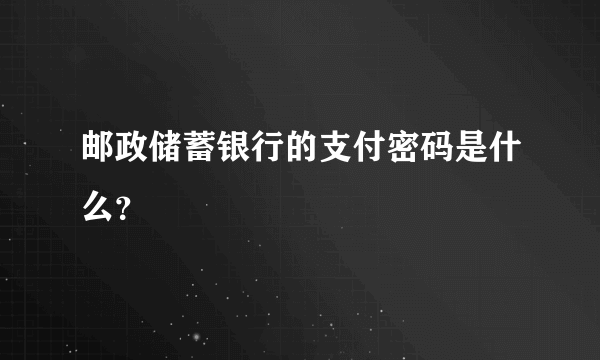 邮政储蓄银行的支付密码是什么？