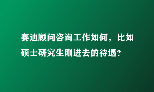 赛迪顾问咨询工作如何，比如硕士研究生刚进去的待遇？