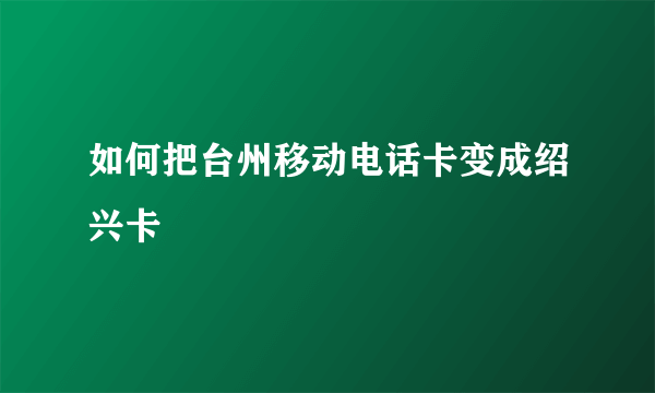 如何把台州移动电话卡变成绍兴卡