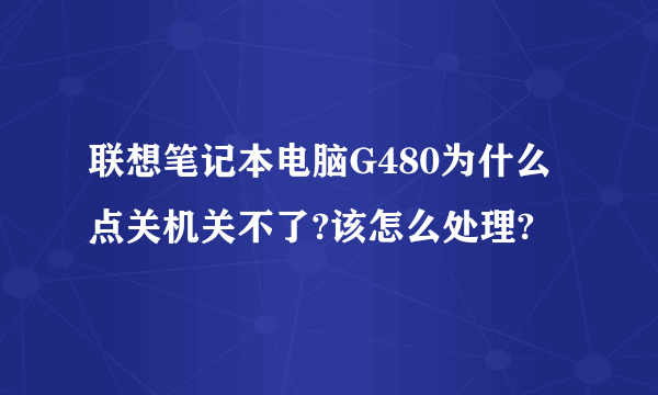 联想笔记本电脑G480为什么点关机关不了?该怎么处理?