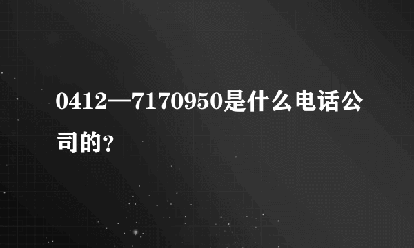 0412—7170950是什么电话公司的？