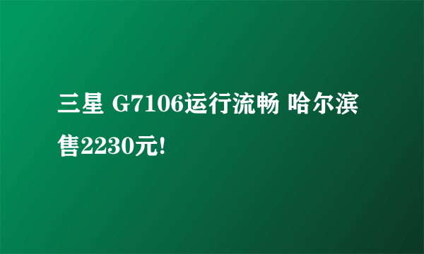 三星 G7106运行流畅 哈尔滨售2230元!