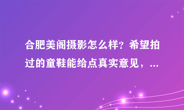 合肥美阁摄影怎么样？希望拍过的童鞋能给点真实意见，谢绝广告啊~