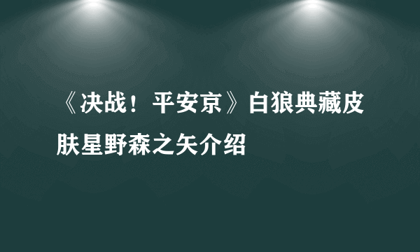 《决战！平安京》白狼典藏皮肤星野森之矢介绍