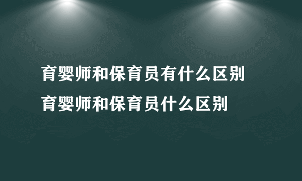 育婴师和保育员有什么区别 育婴师和保育员什么区别