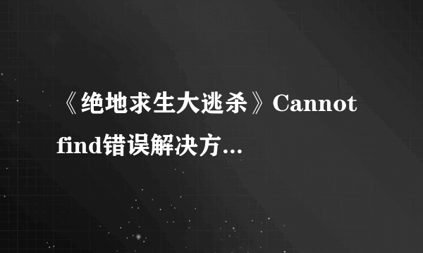 《绝地求生大逃杀》Cannot find错误解决方法 Cannot find怎么办