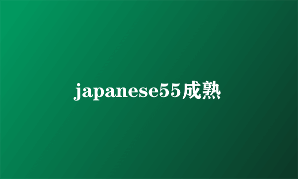 japanese55成熟