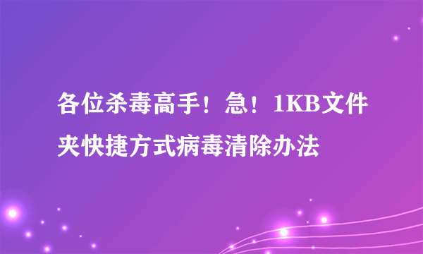 各位杀毒高手！急！1KB文件夹快捷方式病毒清除办法