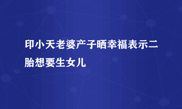 印小天老婆产子晒幸福表示二胎想要生女儿