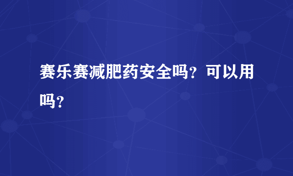 赛乐赛减肥药安全吗？可以用吗？