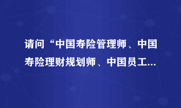 请问“中国寿险管理师、中国寿险理财规划师、中国员工福利规划师”含金量如何？