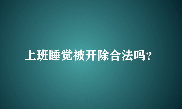 上班睡觉被开除合法吗？