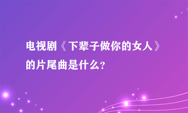 电视剧《下辈子做你的女人》的片尾曲是什么？