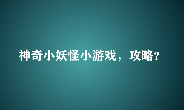 神奇小妖怪小游戏，攻略？