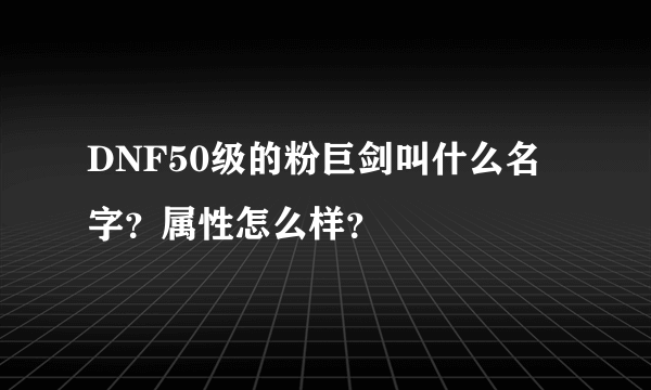 DNF50级的粉巨剑叫什么名字？属性怎么样？