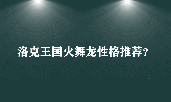 洛克王国火舞龙性格推荐？