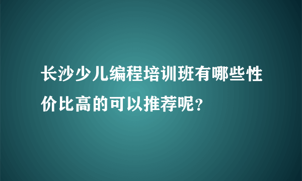 长沙少儿编程培训班有哪些性价比高的可以推荐呢？