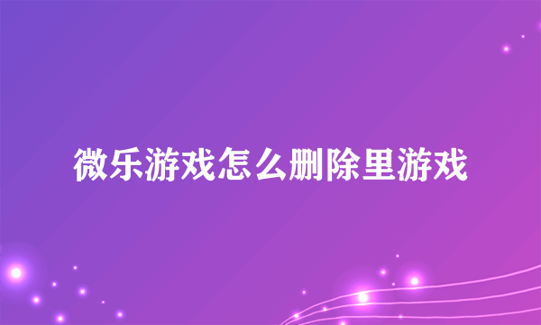 微乐游戏怎么删除里游戏