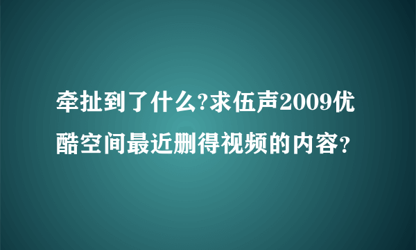 牵扯到了什么?求伍声2009优酷空间最近删得视频的内容？