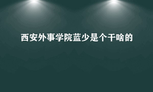 西安外事学院蓝少是个干啥的