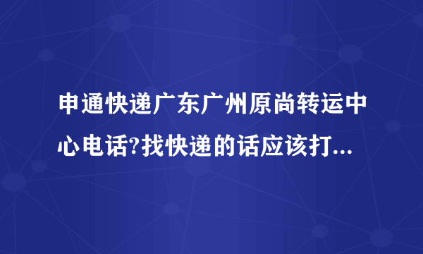 申通快递广东广州原尚转运中心电话?找快递的话应该打什么电话？应该拨打申通快递客服电话：95543