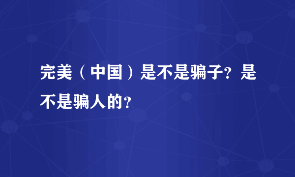 完美（中国）是不是骗子？是不是骗人的？