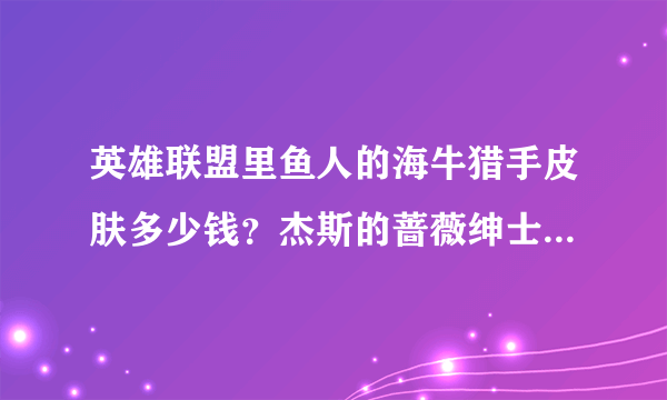 英雄联盟里鱼人的海牛猎手皮肤多少钱？杰斯的蔷薇绅士皮肤多少钱？火男的丧尸皮肤的多少钱？