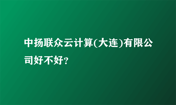 中扬联众云计算(大连)有限公司好不好？