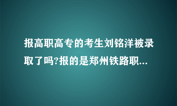 报高职高专的考生刘铭洋被录取了吗?报的是郑州铁路职业技术学院？