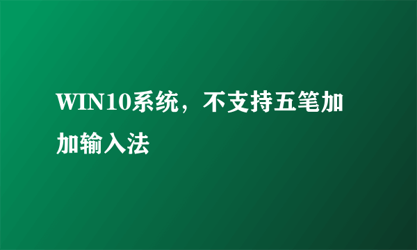 WIN10系统，不支持五笔加加输入法