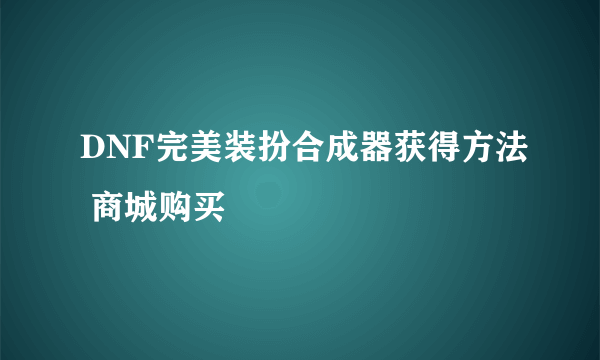 DNF完美装扮合成器获得方法 商城购买