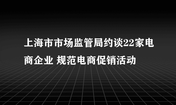 上海市市场监管局约谈22家电商企业 规范电商促销活动