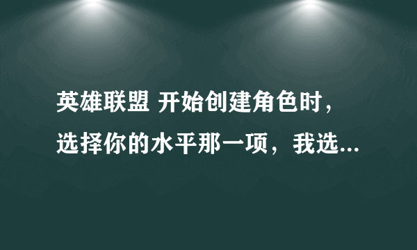 英雄联盟 开始创建角色时，选择你的水平那一项，我选了个“大师你懂吗”！！！！