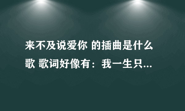 来不及说爱你 的插曲是什么歌 歌词好像有：我一生只能爱一个