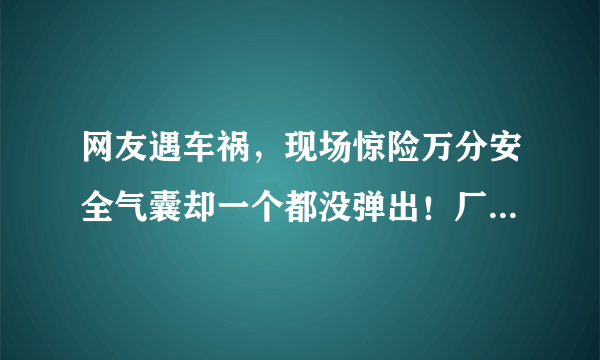 网友遇车祸，现场惊险万分安全气囊却一个都没弹出！厂家：你没撞对位置