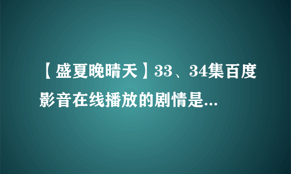 【盛夏晚晴天】33、34集百度影音在线播放的剧情是怎么样的？