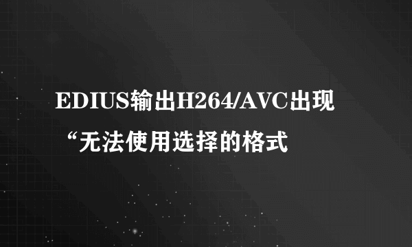 EDIUS输出H264/AVC出现“无法使用选择的格式