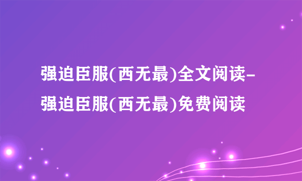 强迫臣服(西无最)全文阅读-强迫臣服(西无最)免费阅读