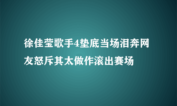 徐佳莹歌手4垫底当场泪奔网友怒斥其太做作滚出赛场