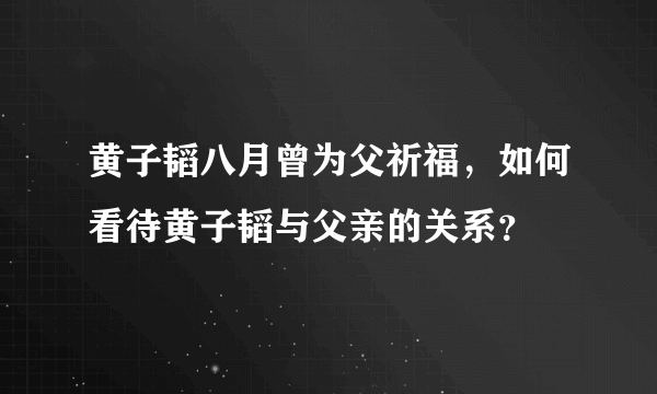 黄子韬八月曾为父祈福，如何看待黄子韬与父亲的关系？