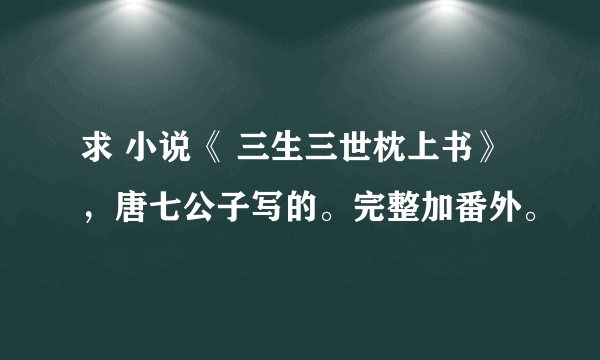 求 小说《 三生三世枕上书》，唐七公子写的。完整加番外。