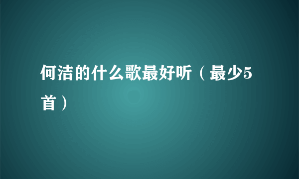 何洁的什么歌最好听（最少5首）