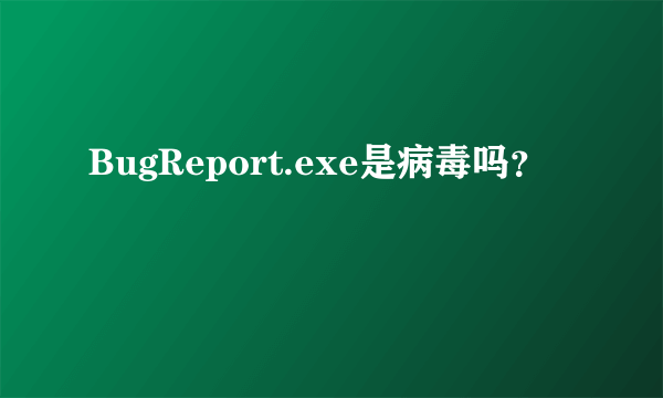 BugReport.exe是病毒吗？