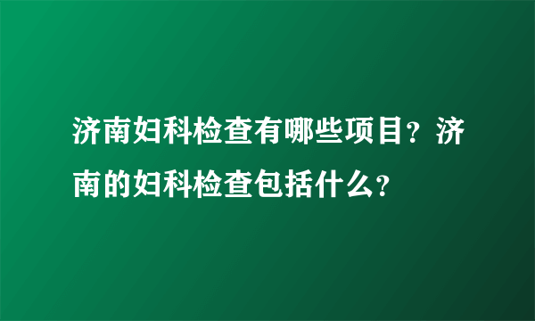 济南妇科检查有哪些项目？济南的妇科检查包括什么？