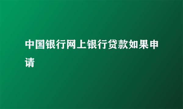 中国银行网上银行贷款如果申请