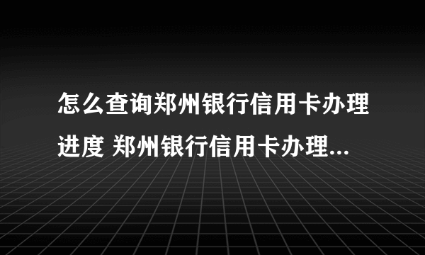 怎么查询郑州银行信用卡办理进度 郑州银行信用卡办理进度如何查询