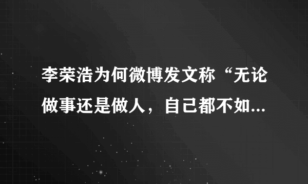 李荣浩为何微博发文称“无论做事还是做人，自己都不如别人”？