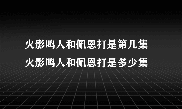 火影鸣人和佩恩打是第几集 火影鸣人和佩恩打是多少集