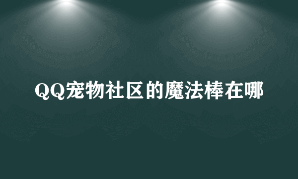 QQ宠物社区的魔法棒在哪