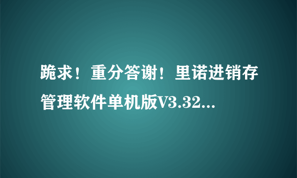 跪求！重分答谢！里诺进销存管理软件单机版V3.32注册码以及备份密码问题